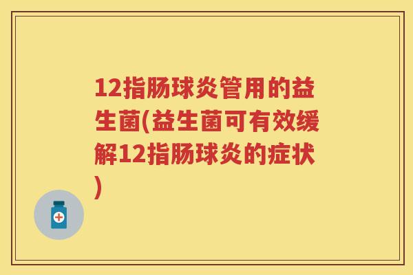 12指肠球炎管用的益生菌(益生菌可有效缓解12指肠球炎的症状)