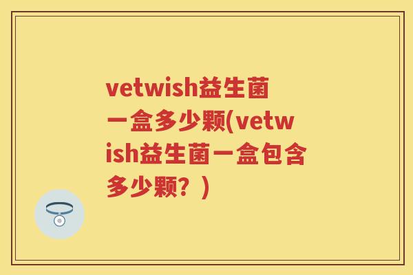 vetwish益生菌一盒多少颗(vetwish益生菌一盒包含多少颗?) vetwish益生菌一盒多少颗(vetwish益生菌一盒包含多少颗?)
