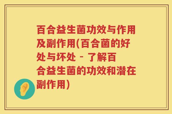 百合益生菌功效与作用及副作用(百合菌的好处与坏处 - 了解百合益生菌的功效和潜在副作用)