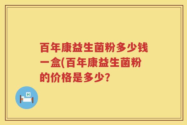 百年康益生菌粉多少钱一盒(百年康益生菌粉的价格是多少？