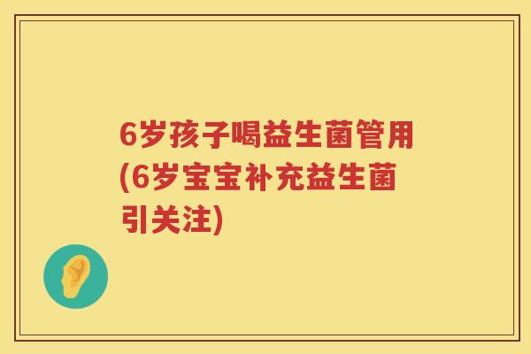 6岁孩子喝益生菌管用(6岁宝宝补充益生菌引关注) 6岁孩子喝益生菌管用(6岁宝宝补充益生菌引关注)