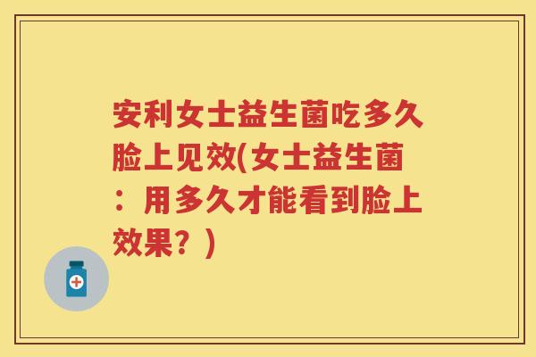 安利女士益生菌吃多久脸上见效(女士益生菌:用多久才能看到脸上效果?) 安利女士益生菌吃多久脸上见效(女士益生菌:用多久才能看到脸上效果?)