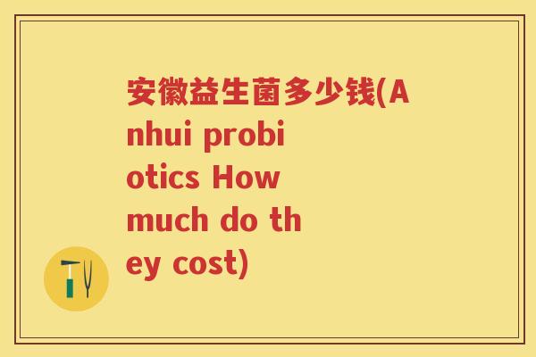安徽益生菌多少钱(Anhui probiotics How much do they cost)