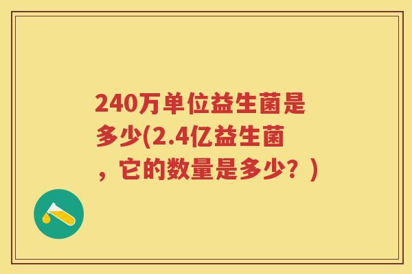 240万单位益生菌是多少(2.4亿益生菌,它的数量是多少?) 240万单位益生菌是多少(2.4亿益生菌,它的数量是多少?)