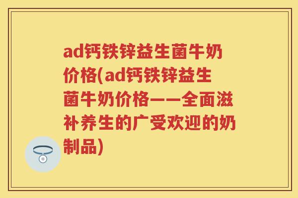 ad钙铁锌益生菌牛奶价格(ad钙铁锌益生菌牛奶价格——全面滋补养生的广受欢迎的奶制品) ad钙铁锌益生菌牛奶价格(ad钙铁锌益生菌牛奶价格——全面滋补养生的广受欢迎的奶制品)