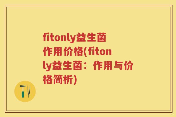 fitonly益生菌作用价格(fitonly益生菌:作用与价格简析) fitonly益生菌作用价格(fitonly益生菌:作用与价格简析)