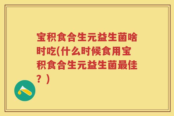 宝积食合生元益生菌啥时吃(什么时候食用宝积食合生元益生菌佳？)