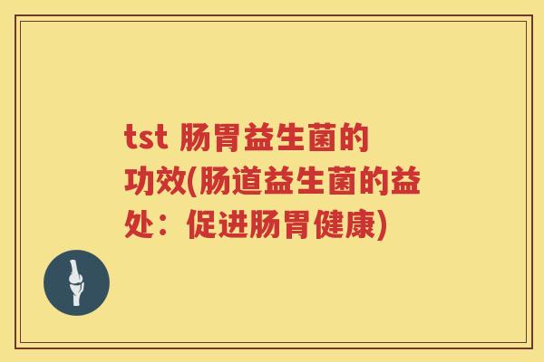tst 肠胃益生菌的功效(肠道益生菌的益处：促进肠胃健康)