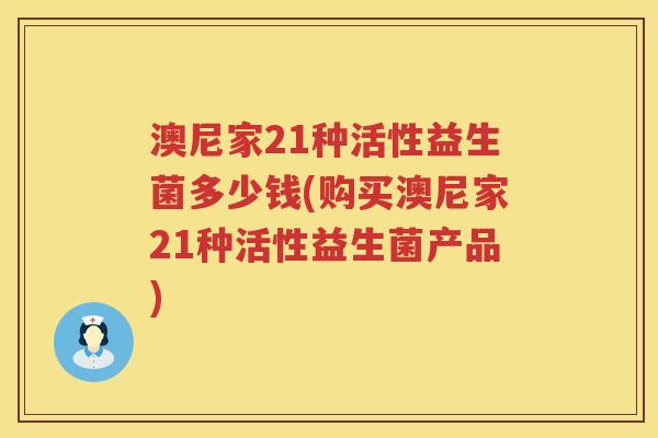 澳尼家21种活性益生菌多少钱(购买澳尼家21种活性益生菌产品)