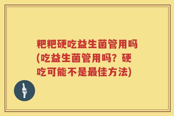 粑粑硬吃益生菌管用吗(吃益生菌管用吗?硬吃可能不是佳方法) 粑粑硬吃益生菌管用吗(吃益生菌管用吗?硬吃可能不是佳方法)