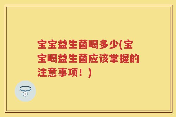 宝宝益生菌喝多少(宝宝喝益生菌应该掌握的注意事项!) 宝宝益生菌喝多少(宝宝喝益生菌应该掌握的注意事项!)