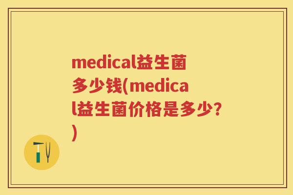 medical益生菌多少钱(medical益生菌价格是多少?) medical益生菌多少钱(medical益生菌价格是多少?)