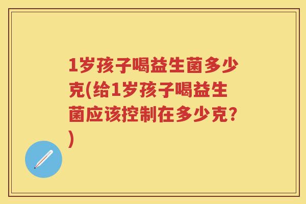 1岁孩子喝益生菌多少克(给1岁孩子喝益生菌应该控制在多少克?) 1岁孩子喝益生菌多少克(给1岁孩子喝益生菌应该控制在多少克?)