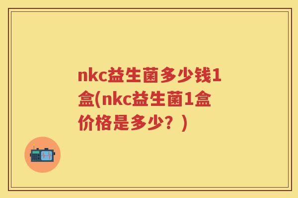 nkc益生菌多少钱1盒(nkc益生菌1盒价格是多少?) nkc益生菌多少钱1盒(nkc益生菌1盒价格是多少?)