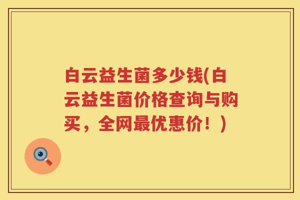 白云益生菌多少钱(白云益生菌价格查询与购买,全网优惠价!) 白云益生菌多少钱(白云益生菌价格查询与购买,全网优惠价!)