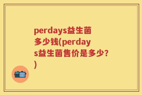perdays益生菌多少钱(perdays益生菌售价是多少?) perdays益生菌多少钱(perdays益生菌售价是多少?)