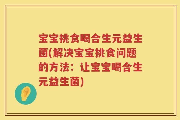 宝宝挑食喝合生元益生菌(解决宝宝挑食问题的方法:让宝宝喝合生元益生菌) 宝宝挑食喝合生元益生菌(解决宝宝挑食问题的方法:让宝宝喝合生元益生菌)