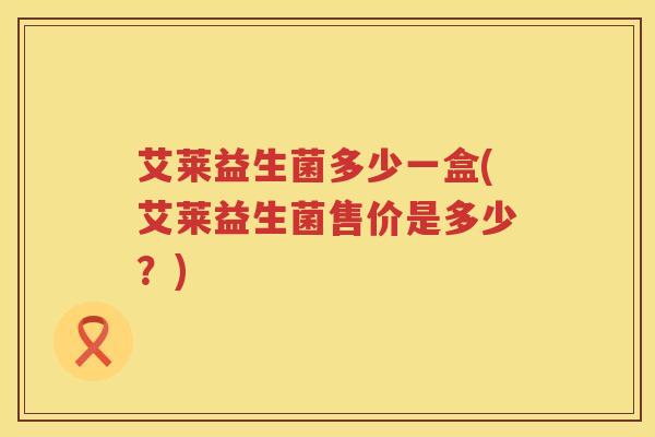 艾莱益生菌多少一盒(艾莱益生菌售价是多少？)