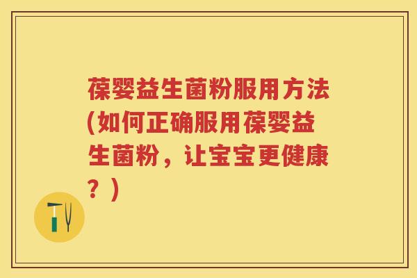 葆婴益生菌粉服用方法(如何正确服用葆婴益生菌粉,让宝宝更健康?) 葆婴益生菌粉服用方法(如何正确服用葆婴益生菌粉,让宝宝更健康?)