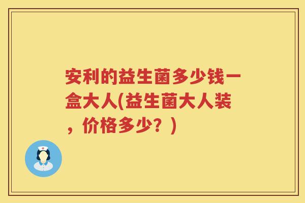 安利的益生菌多少钱一盒大人(益生菌大人装，价格多少？)