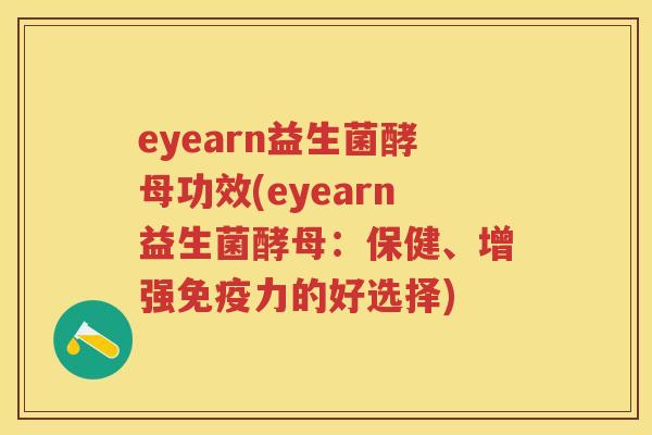 eyearn益生菌酵母功效(eyearn益生菌酵母:保健、增强力的好选择) eyearn益生菌酵母功效(eyearn益生菌酵母:保健、增强力的好选择)