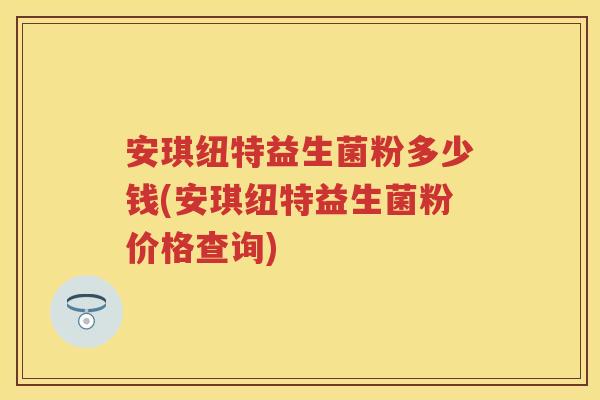 安琪纽特益生菌粉多少钱(安琪纽特益生菌粉价格查询) 安琪纽特益生菌粉多少钱(安琪纽特益生菌粉价格查询)