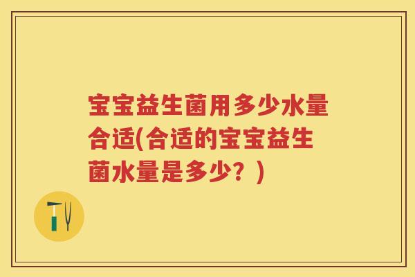 宝宝益生菌用多少水量合适(合适的宝宝益生菌水量是多少？)