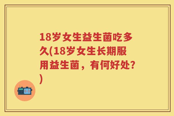 18岁女生益生菌吃多久(18岁女生长期服用益生菌,有何好处?) 18岁女生益生菌吃多久(18岁女生长期服用益生菌,有何好处?)