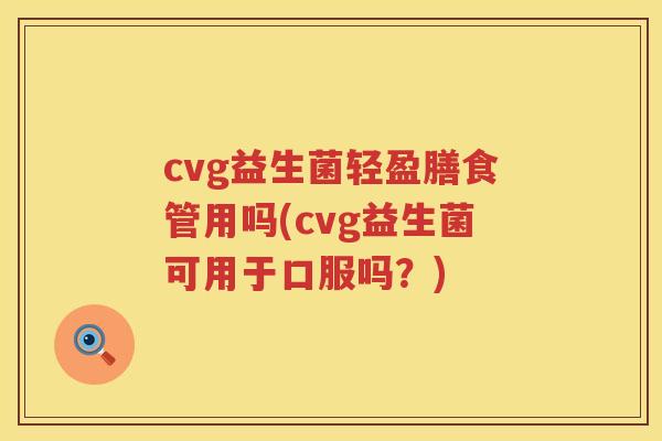 cvg益生菌轻盈膳食管用吗(cvg益生菌可用于口服吗?) cvg益生菌轻盈膳食管用吗(cvg益生菌可用于口服吗?)