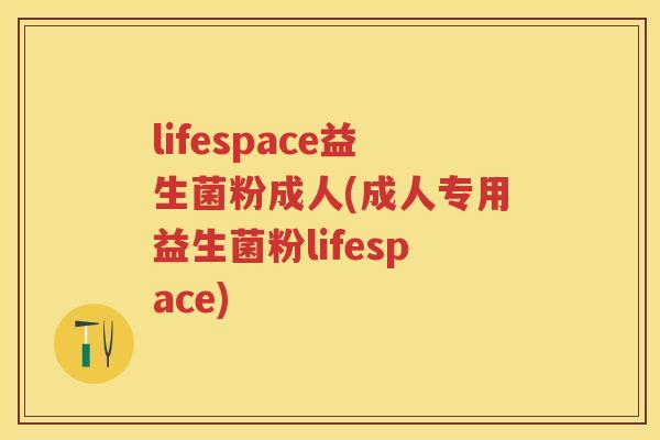 lifespace益生菌粉成人(成人专用益生菌粉lifespace) lifespace益生菌粉成人(成人专用益生菌粉lifespace)