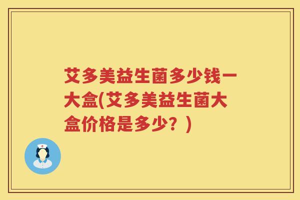 艾多美益生菌多少钱一大盒(艾多美益生菌大盒价格是多少?) 艾多美益生菌多少钱一大盒(艾多美益生菌大盒价格是多少?)