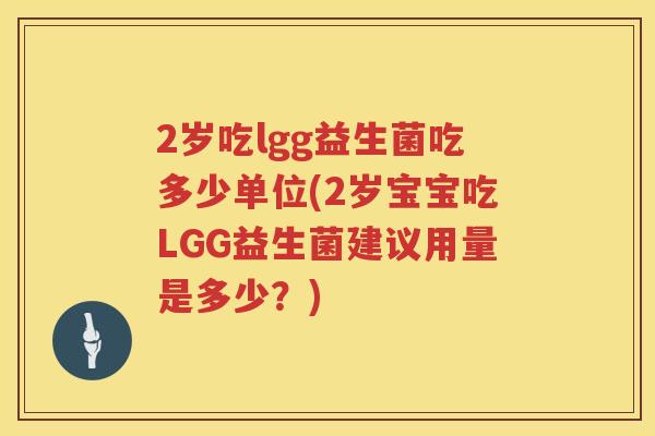 2岁吃lgg益生菌吃多少单位(2岁宝宝吃LGG益生菌建议用量是多少?) 2岁吃lgg益生菌吃多少单位(2岁宝宝吃LGG益生菌建议用量是多少?)