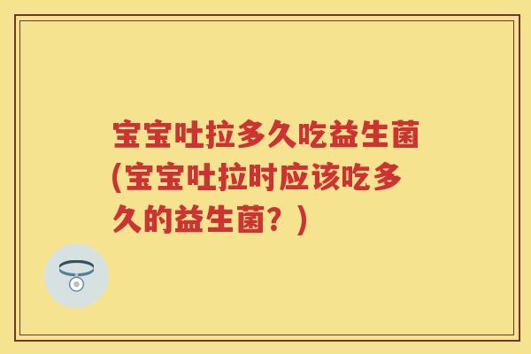 宝宝吐拉多久吃益生菌(宝宝吐拉时应该吃多久的益生菌?) 宝宝吐拉多久吃益生菌(宝宝吐拉时应该吃多久的益生菌?)