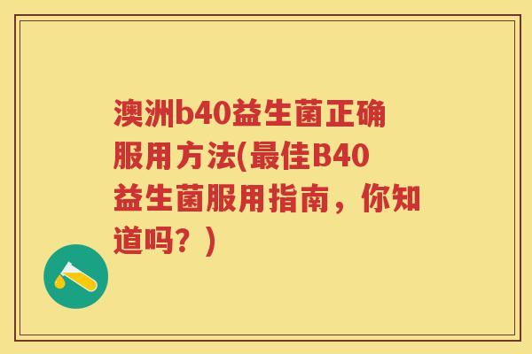 澳洲b40益生菌正确服用方法(佳B40益生菌服用指南,你知道吗?) 澳洲b40益生菌正确服用方法(佳B40益生菌服用指南,你知道吗?)