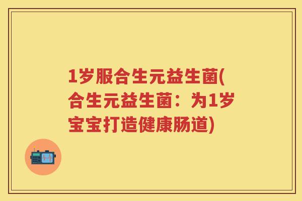 1岁服合生元益生菌(合生元益生菌：为1岁宝宝打造健康肠道)