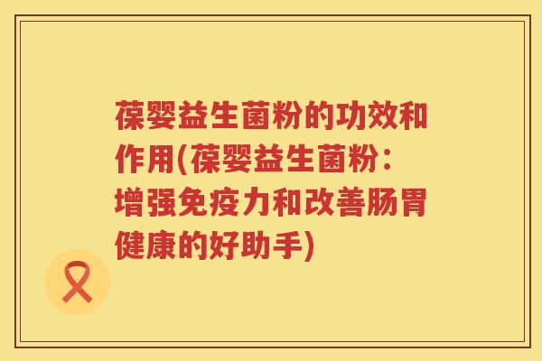 葆婴益生菌粉的功效和作用(葆婴益生菌粉:增强力和改善肠胃健康的好助手) 葆婴益生菌粉的功效和作用(葆婴益生菌粉:增强力和改善肠胃健康的好助手)