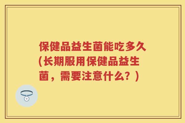 保健品益生菌能吃多久(长期服用保健品益生菌,需要注意什么?) 保健品益生菌能吃多久(长期服用保健品益生菌,需要注意什么?)