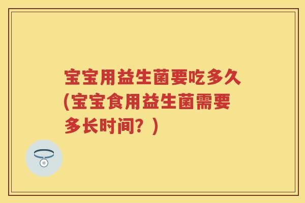 宝宝用益生菌要吃多久(宝宝食用益生菌需要多长时间?) 宝宝用益生菌要吃多久(宝宝食用益生菌需要多长时间?)