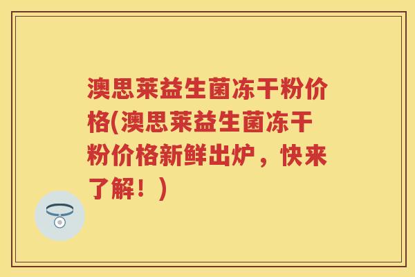 澳思莱益生菌冻干粉价格(澳思莱益生菌冻干粉价格新鲜出炉,快来了解!) 澳思莱益生菌冻干粉价格(澳思莱益生菌冻干粉价格新鲜出炉,快来了解!)