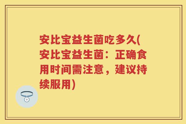 安比宝益生菌吃多久(安比宝益生菌:正确食用时间需注意,建议持续服用) 安比宝益生菌吃多久(安比宝益生菌:正确食用时间需注意,建议持续服用)