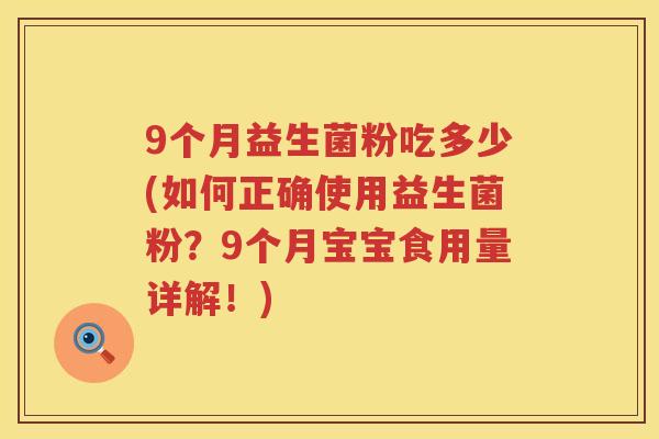 9个月益生菌粉吃多少(如何正确使用益生菌粉?9个月宝宝食用量详解!) 9个月益生菌粉吃多少(如何正确使用益生菌粉?9个月宝宝食用量详解!)