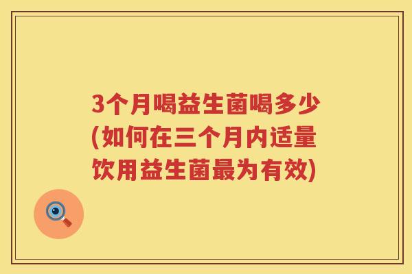3个月喝益生菌喝多少(如何在三个月内适量饮用益生菌为有效)