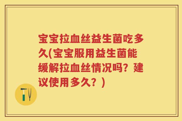 宝宝拉丝益生菌吃多久(宝宝服用益生菌能缓解拉丝情况吗？建议使用多久？)