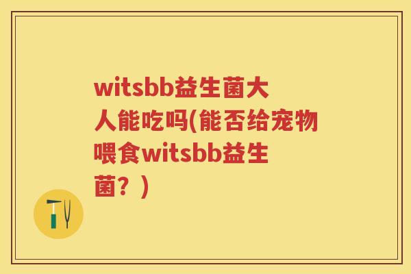 witsbb益生菌大人能吃吗(能否给宠物喂食witsbb益生菌?) witsbb益生菌大人能吃吗(能否给宠物喂食witsbb益生菌?)