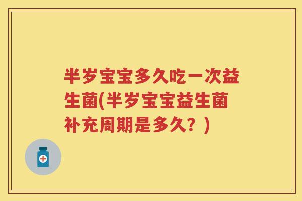 半岁宝宝多久吃一次益生菌(半岁宝宝益生菌补充周期是多久？)
