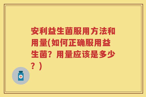 安利益生菌服用方法和用量(如何正确服用益生菌?用量应该是多少?) 安利益生菌服用方法和用量(如何正确服用益生菌?用量应该是多少?)