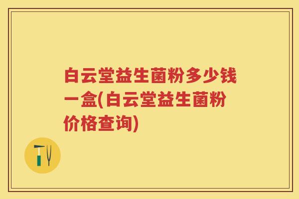 白云堂益生菌粉多少钱一盒(白云堂益生菌粉价格查询)