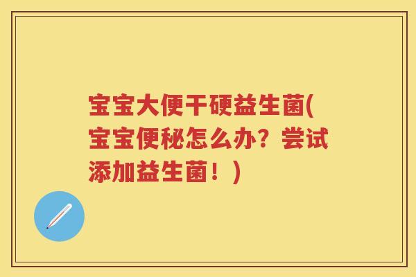 宝宝大便干硬益生菌(宝宝怎么办?尝试添加益生菌!) 宝宝大便干硬益生菌(宝宝怎么办?尝试添加益生菌!)