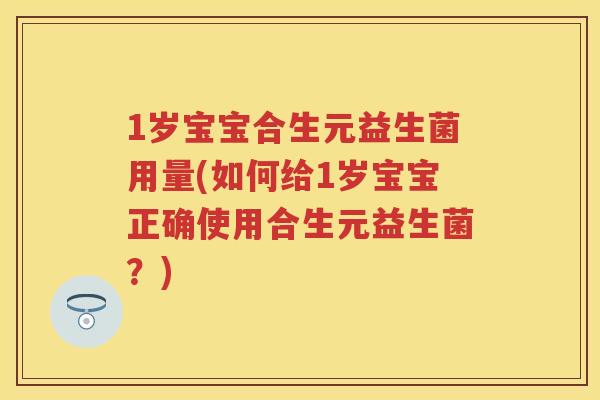 1岁宝宝合生元益生菌用量(如何给1岁宝宝正确使用合生元益生菌?) 1岁宝宝合生元益生菌用量(如何给1岁宝宝正确使用合生元益生菌?)