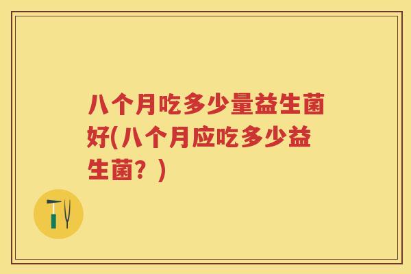 八个月吃多少量益生菌好(八个月应吃多少益生菌?) 八个月吃多少量益生菌好(八个月应吃多少益生菌?)